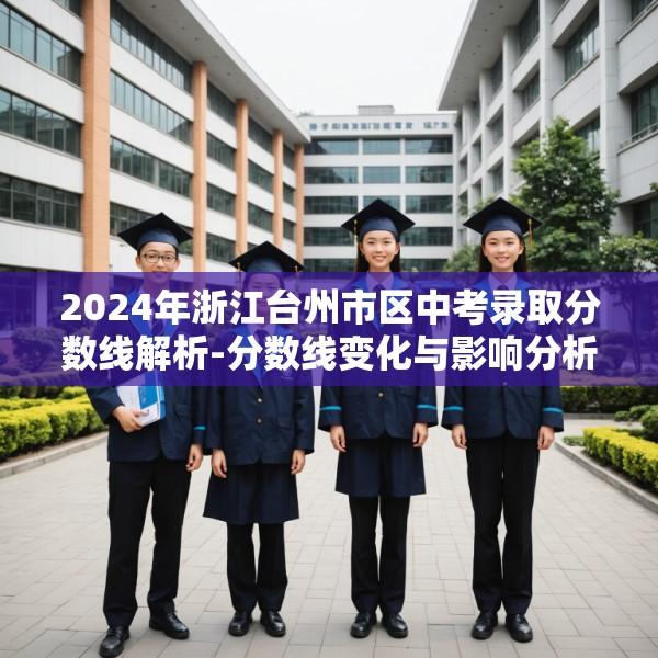 2024年浙江台州市区中考录取分数线解析-分数线变化与影响分析