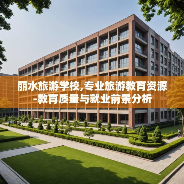 丽水旅游学校,专业旅游教育资源-教育质量与就业前景分析